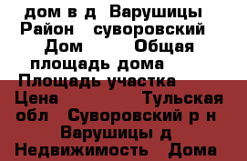 дом в д. Варушицы › Район ­ суворовский › Дом ­ 17 › Общая площадь дома ­ 40 › Площадь участка ­ 38 › Цена ­ 700 000 - Тульская обл., Суворовский р-н, Варушицы д. Недвижимость » Дома, коттеджи, дачи продажа   